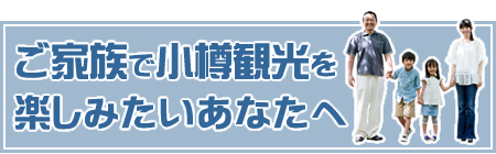 ご家族で小樽観光を楽しみたいあなたへ